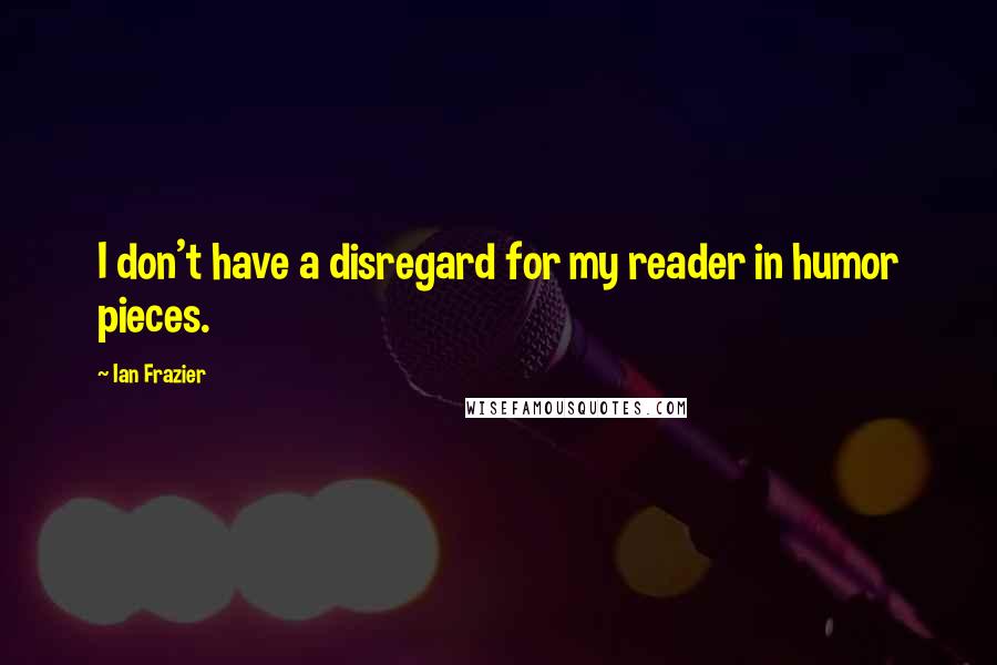 Ian Frazier Quotes: I don't have a disregard for my reader in humor pieces.