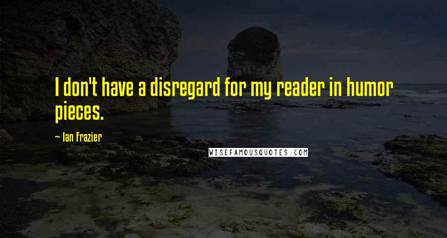 Ian Frazier Quotes: I don't have a disregard for my reader in humor pieces.