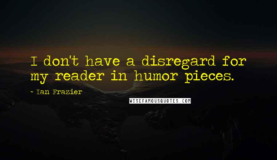 Ian Frazier Quotes: I don't have a disregard for my reader in humor pieces.