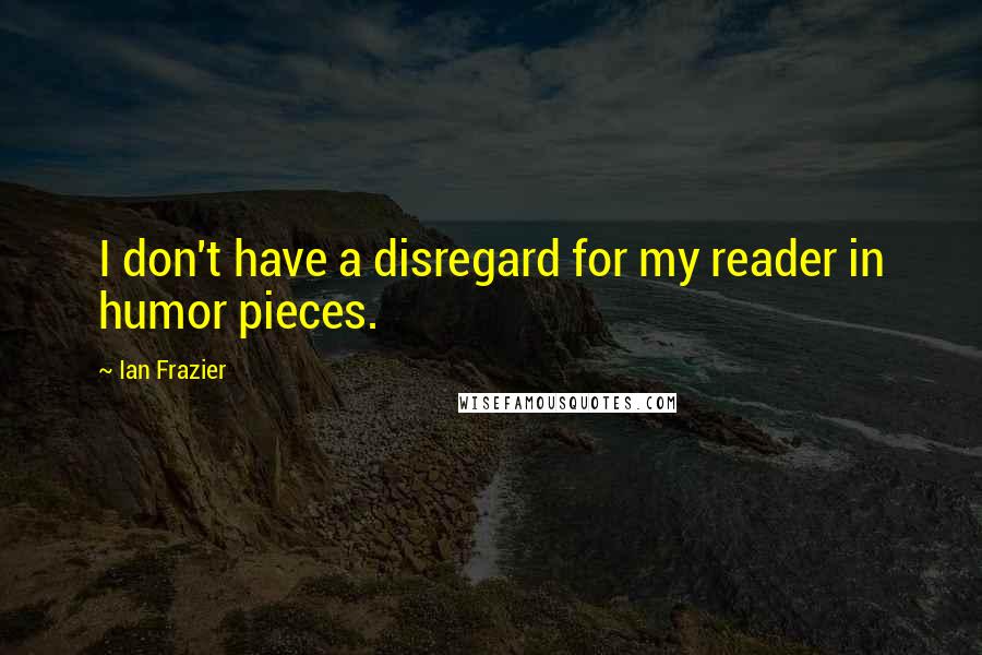 Ian Frazier Quotes: I don't have a disregard for my reader in humor pieces.