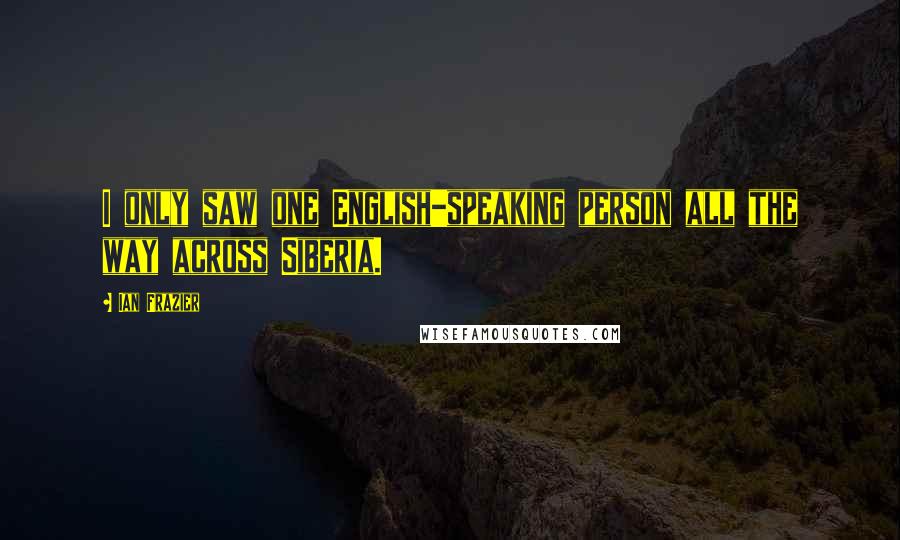 Ian Frazier Quotes: I only saw one English-speaking person all the way across Siberia.