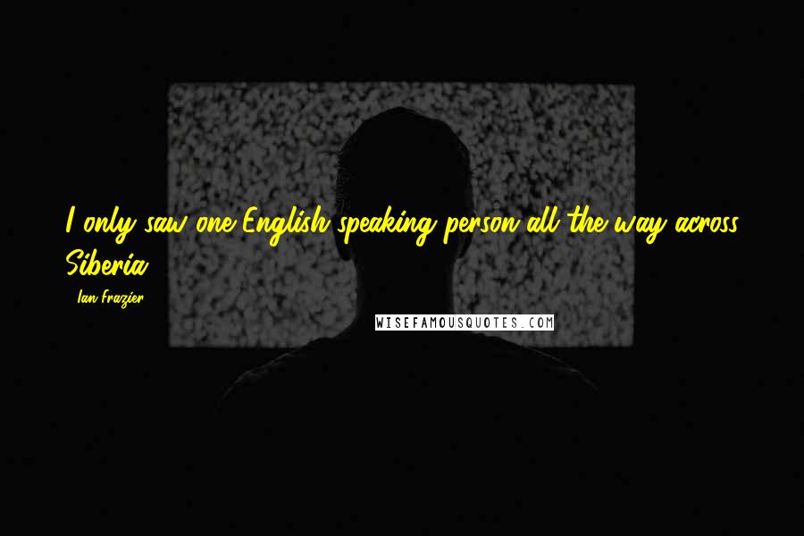 Ian Frazier Quotes: I only saw one English-speaking person all the way across Siberia.