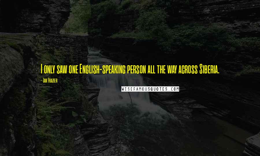 Ian Frazier Quotes: I only saw one English-speaking person all the way across Siberia.