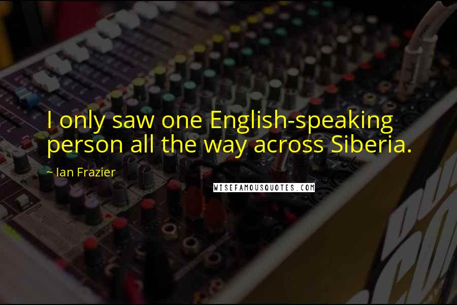 Ian Frazier Quotes: I only saw one English-speaking person all the way across Siberia.