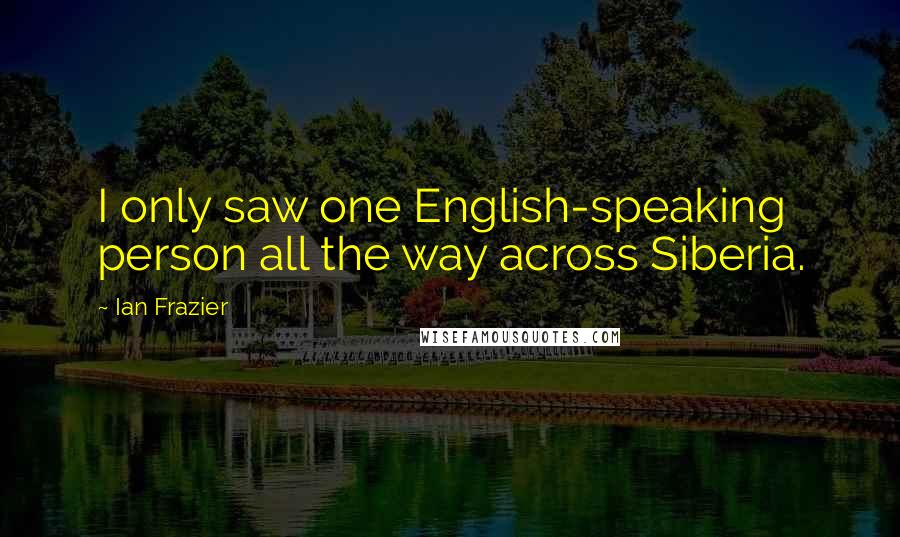 Ian Frazier Quotes: I only saw one English-speaking person all the way across Siberia.