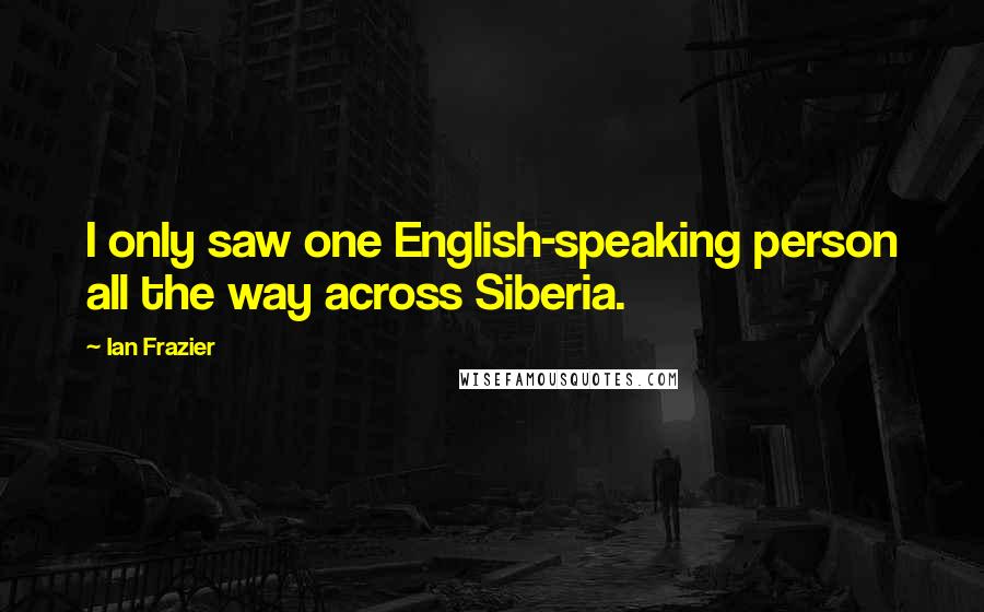 Ian Frazier Quotes: I only saw one English-speaking person all the way across Siberia.