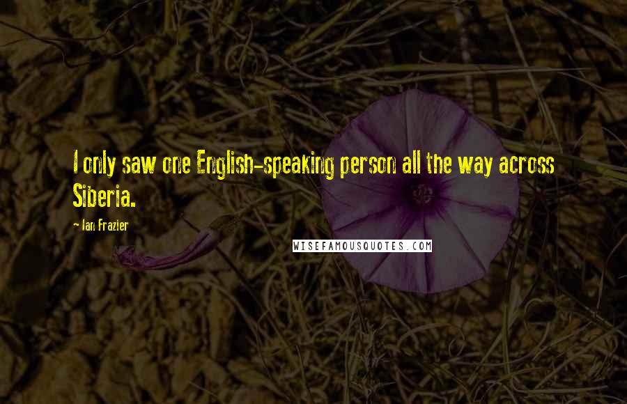 Ian Frazier Quotes: I only saw one English-speaking person all the way across Siberia.