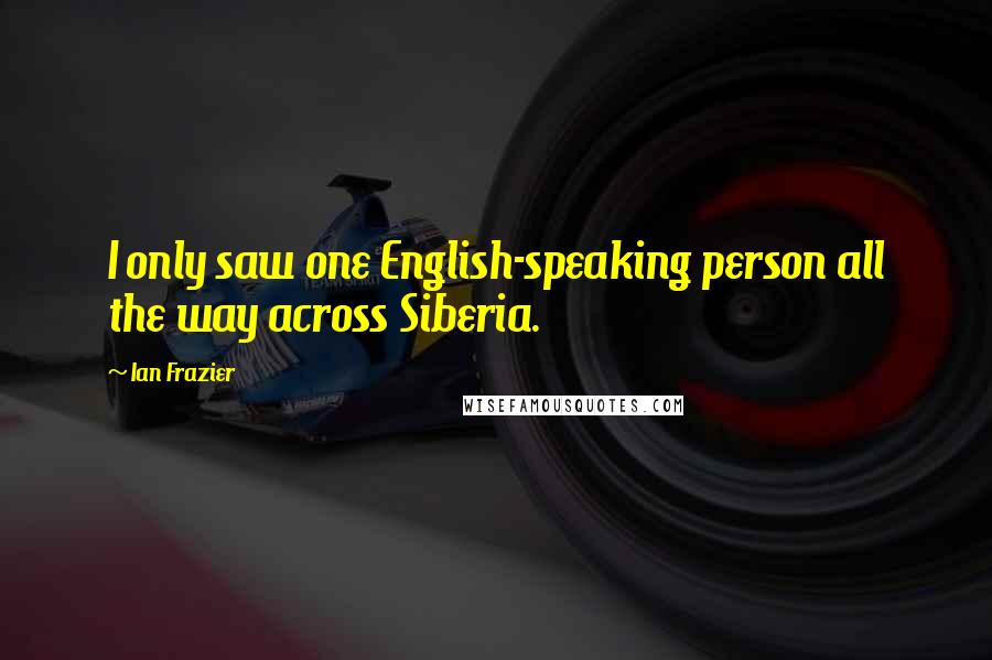 Ian Frazier Quotes: I only saw one English-speaking person all the way across Siberia.