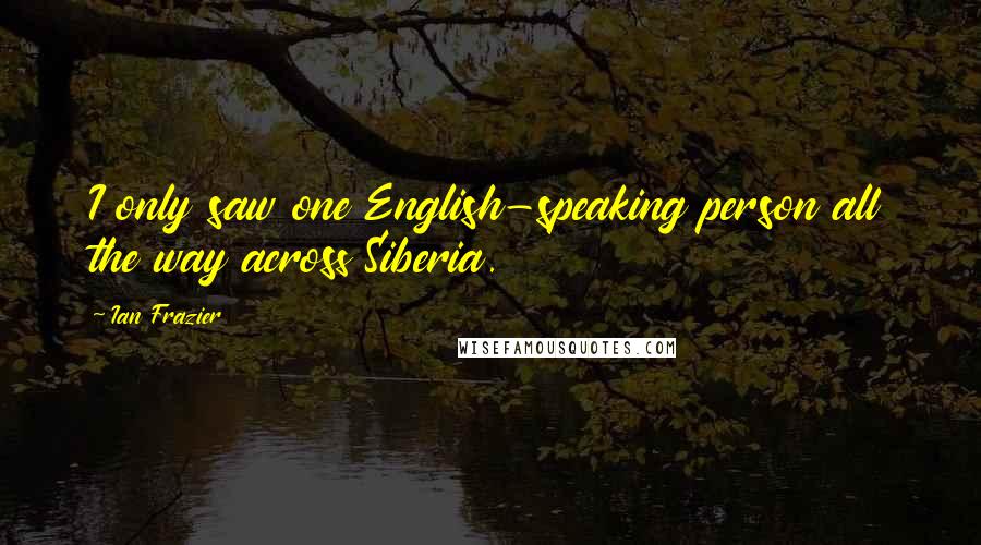 Ian Frazier Quotes: I only saw one English-speaking person all the way across Siberia.