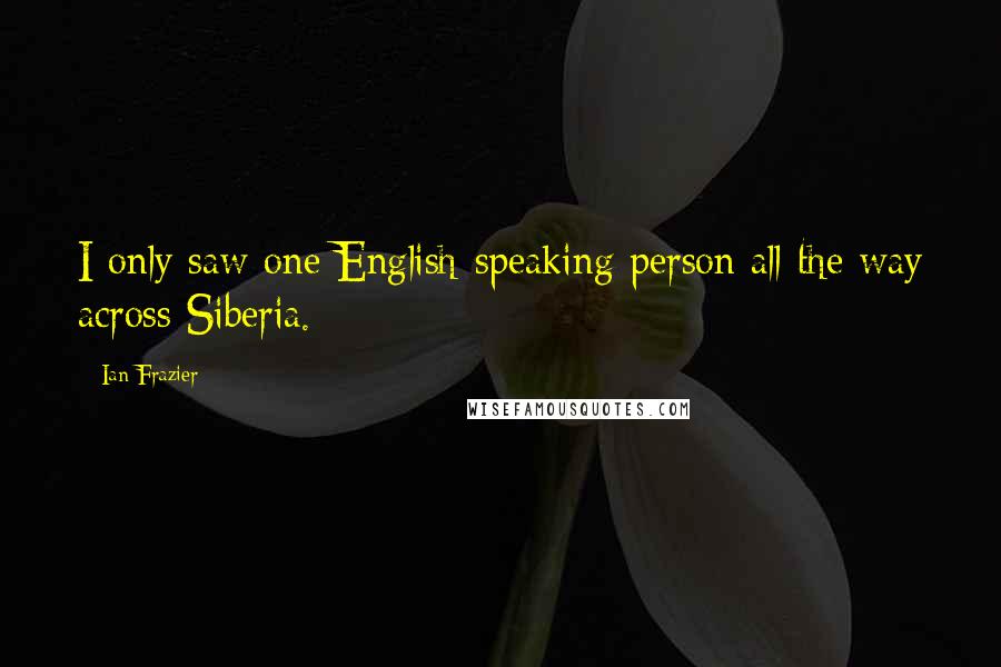 Ian Frazier Quotes: I only saw one English-speaking person all the way across Siberia.