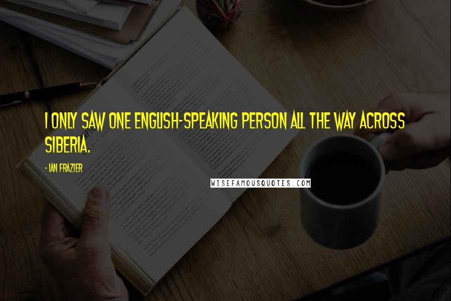 Ian Frazier Quotes: I only saw one English-speaking person all the way across Siberia.