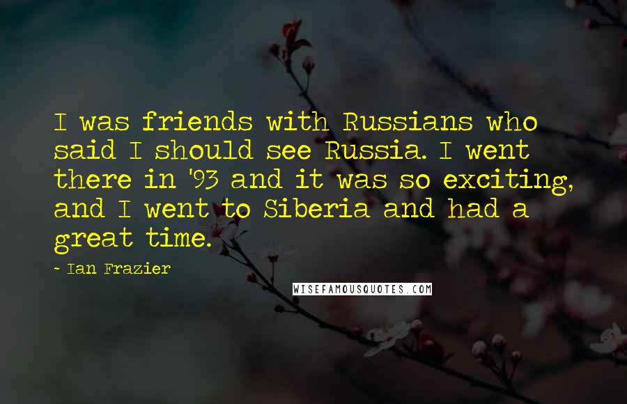 Ian Frazier Quotes: I was friends with Russians who said I should see Russia. I went there in '93 and it was so exciting, and I went to Siberia and had a great time.