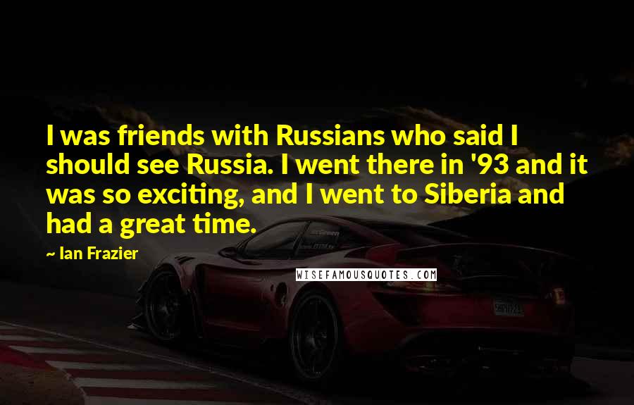 Ian Frazier Quotes: I was friends with Russians who said I should see Russia. I went there in '93 and it was so exciting, and I went to Siberia and had a great time.