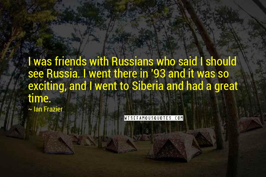 Ian Frazier Quotes: I was friends with Russians who said I should see Russia. I went there in '93 and it was so exciting, and I went to Siberia and had a great time.