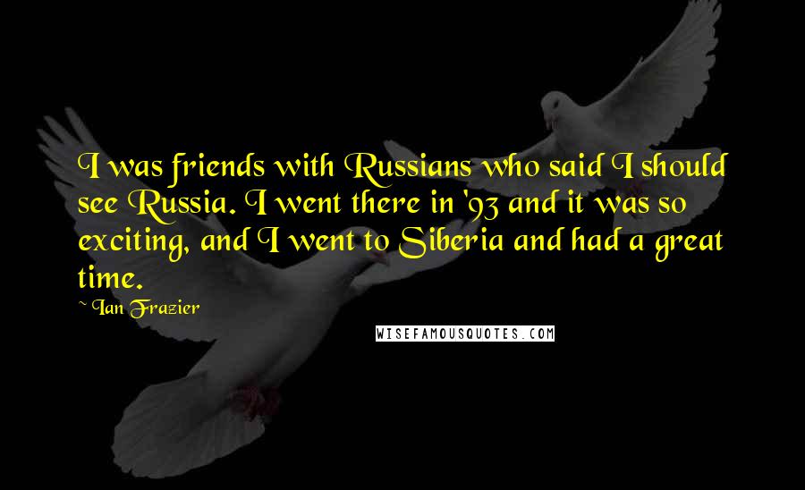 Ian Frazier Quotes: I was friends with Russians who said I should see Russia. I went there in '93 and it was so exciting, and I went to Siberia and had a great time.