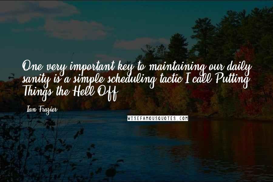 Ian Frazier Quotes: One very important key to maintaining our daily sanity is a simple scheduling tactic I call Putting Things the Hell Off.