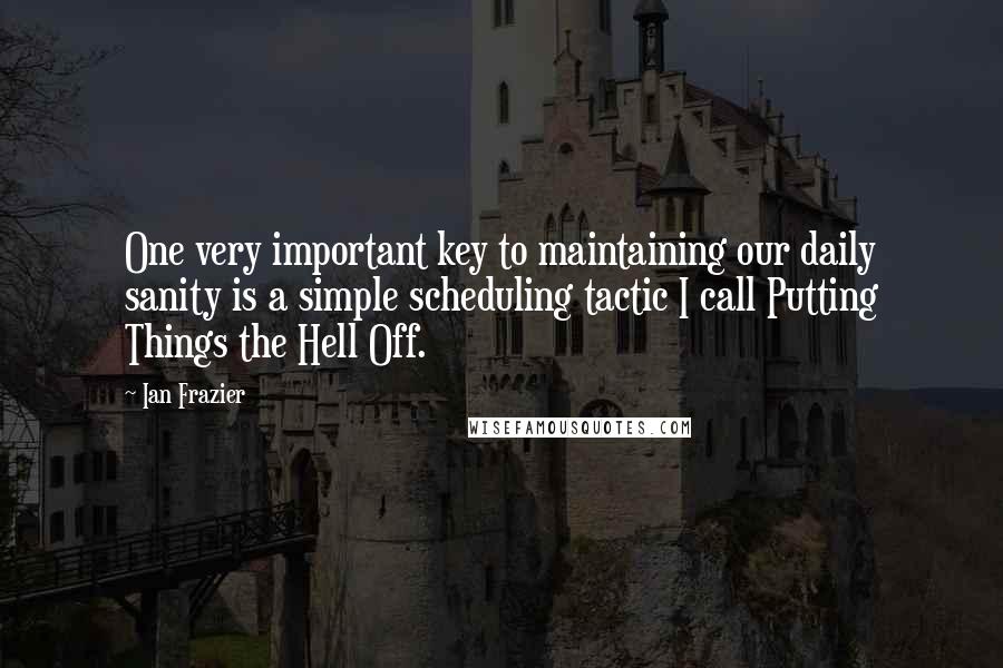 Ian Frazier Quotes: One very important key to maintaining our daily sanity is a simple scheduling tactic I call Putting Things the Hell Off.