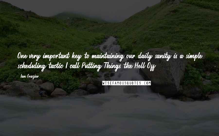 Ian Frazier Quotes: One very important key to maintaining our daily sanity is a simple scheduling tactic I call Putting Things the Hell Off.