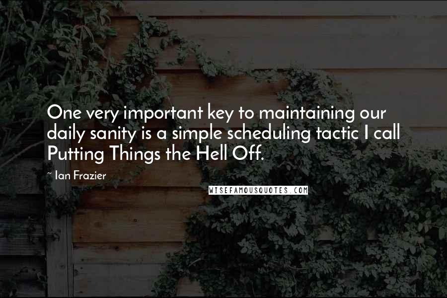 Ian Frazier Quotes: One very important key to maintaining our daily sanity is a simple scheduling tactic I call Putting Things the Hell Off.