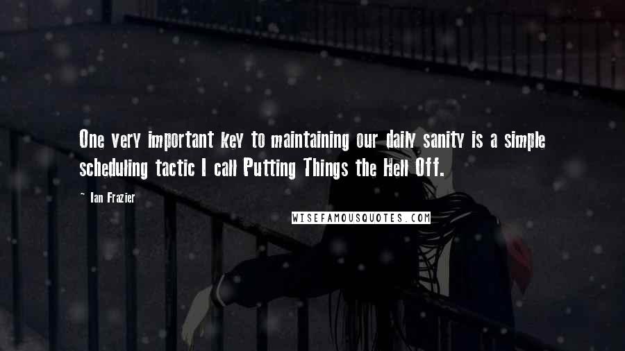 Ian Frazier Quotes: One very important key to maintaining our daily sanity is a simple scheduling tactic I call Putting Things the Hell Off.