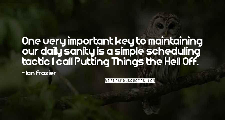 Ian Frazier Quotes: One very important key to maintaining our daily sanity is a simple scheduling tactic I call Putting Things the Hell Off.