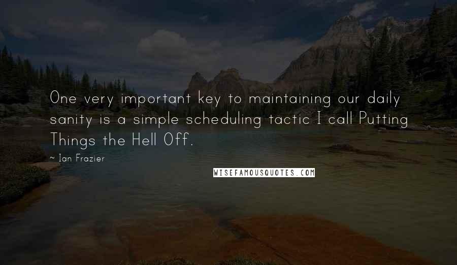 Ian Frazier Quotes: One very important key to maintaining our daily sanity is a simple scheduling tactic I call Putting Things the Hell Off.