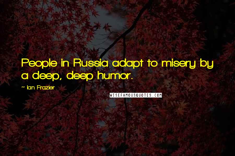 Ian Frazier Quotes: People in Russia adapt to misery by a deep, deep humor.