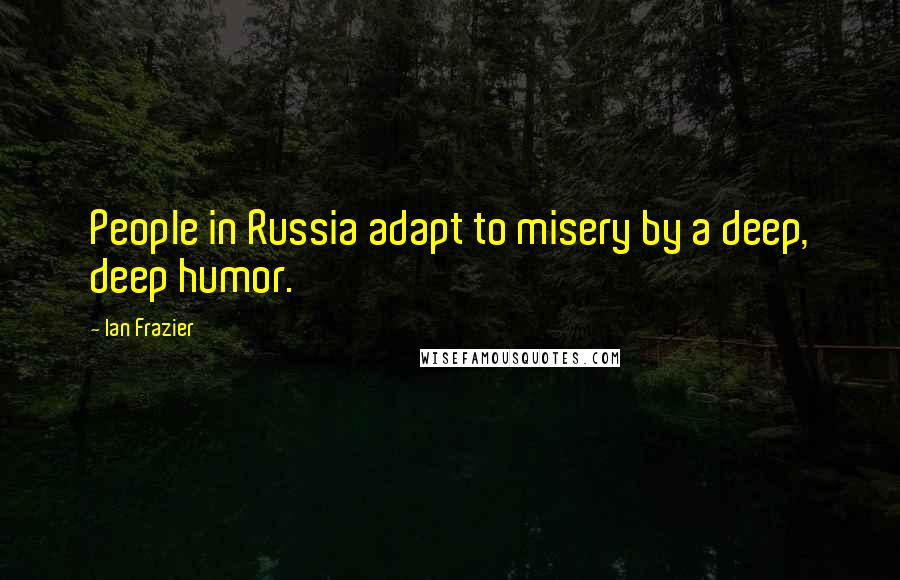 Ian Frazier Quotes: People in Russia adapt to misery by a deep, deep humor.