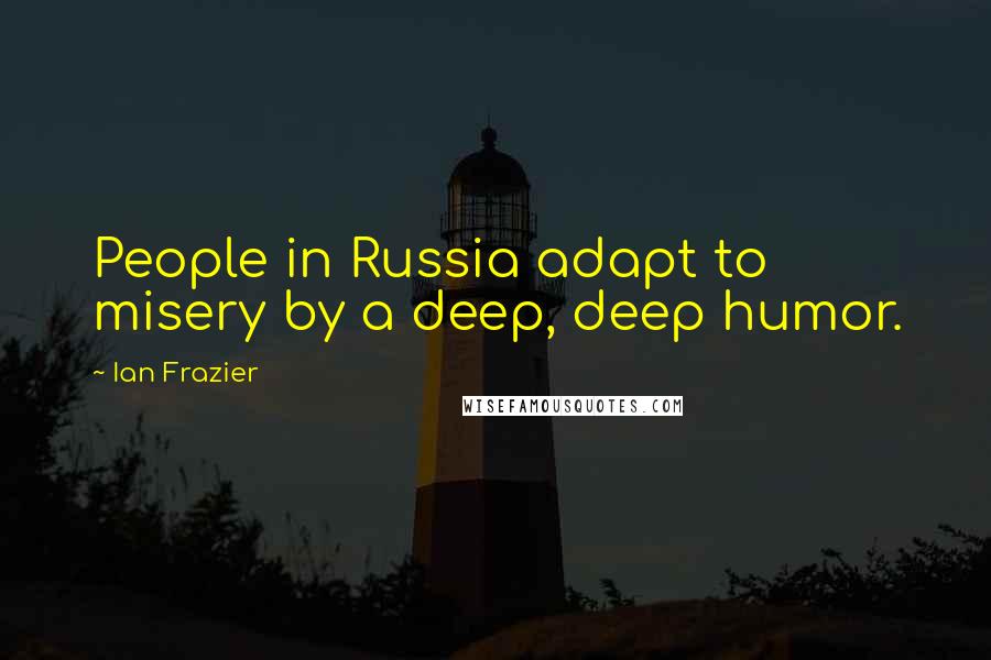 Ian Frazier Quotes: People in Russia adapt to misery by a deep, deep humor.