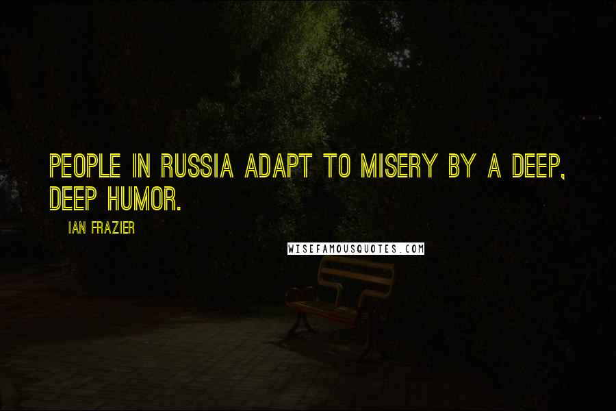 Ian Frazier Quotes: People in Russia adapt to misery by a deep, deep humor.