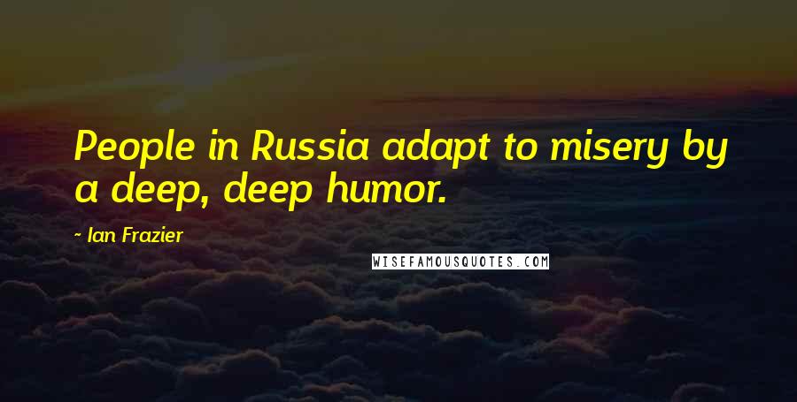 Ian Frazier Quotes: People in Russia adapt to misery by a deep, deep humor.