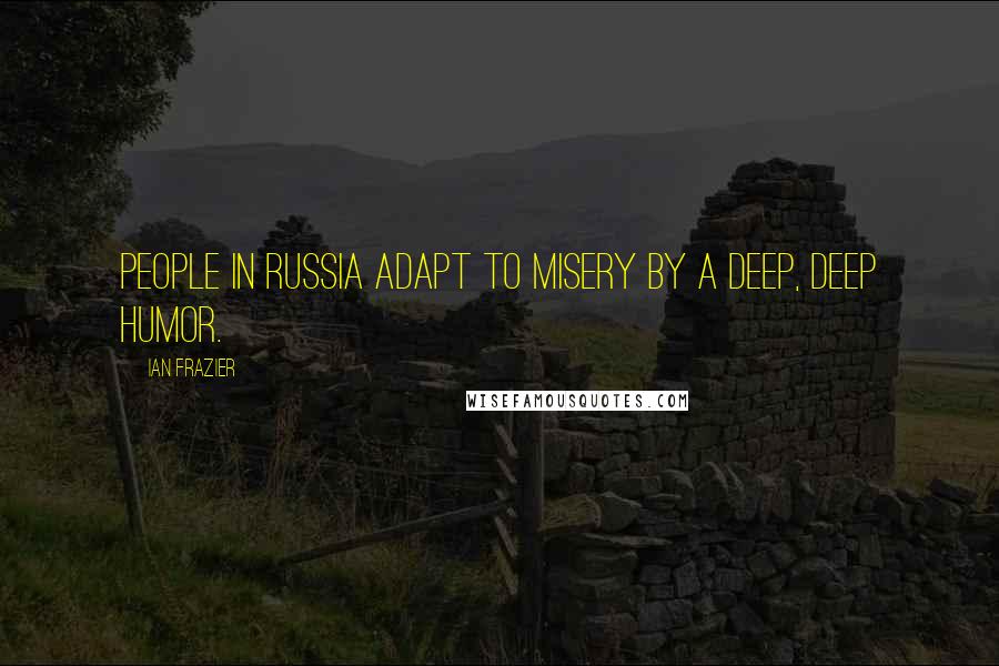 Ian Frazier Quotes: People in Russia adapt to misery by a deep, deep humor.