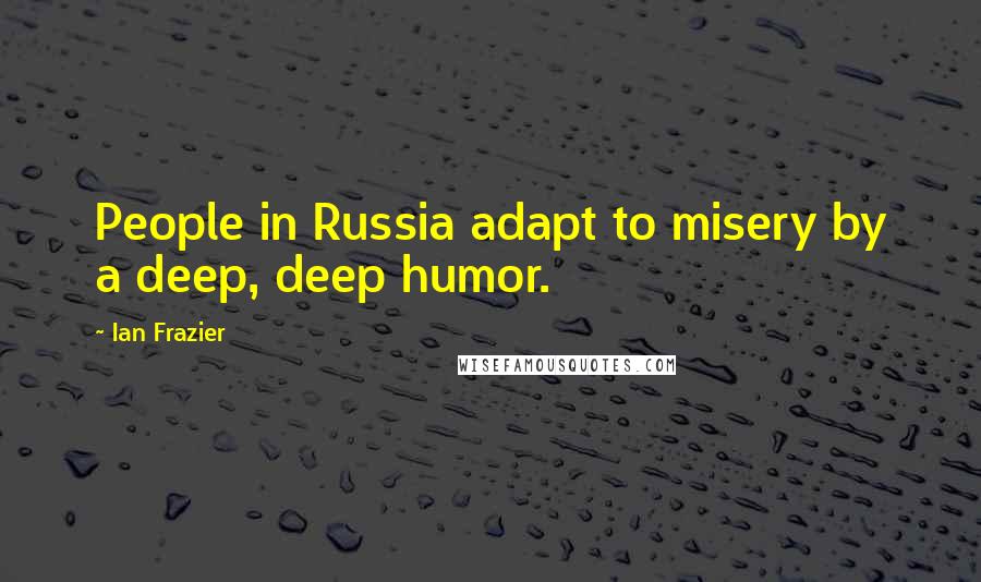 Ian Frazier Quotes: People in Russia adapt to misery by a deep, deep humor.