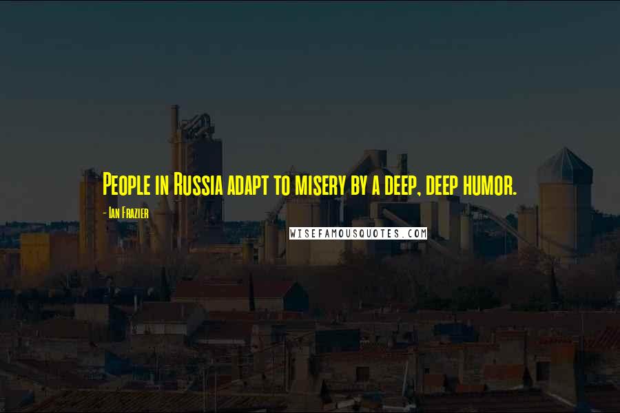 Ian Frazier Quotes: People in Russia adapt to misery by a deep, deep humor.