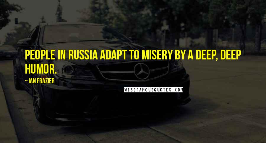 Ian Frazier Quotes: People in Russia adapt to misery by a deep, deep humor.