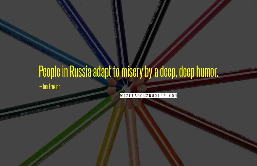 Ian Frazier Quotes: People in Russia adapt to misery by a deep, deep humor.