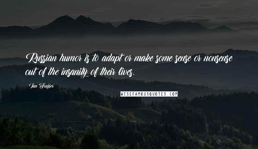 Ian Frazier Quotes: Russian humor is to adapt or make some sense or nonsense out of the insanity of their lives.