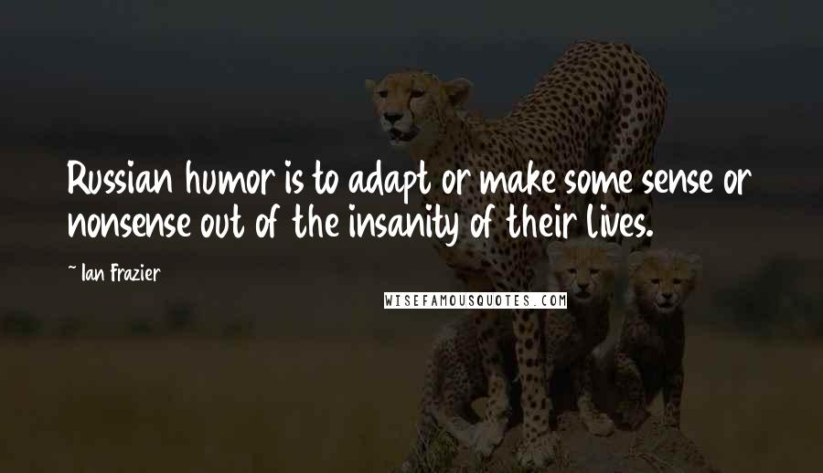 Ian Frazier Quotes: Russian humor is to adapt or make some sense or nonsense out of the insanity of their lives.