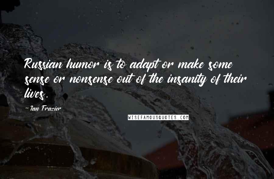 Ian Frazier Quotes: Russian humor is to adapt or make some sense or nonsense out of the insanity of their lives.