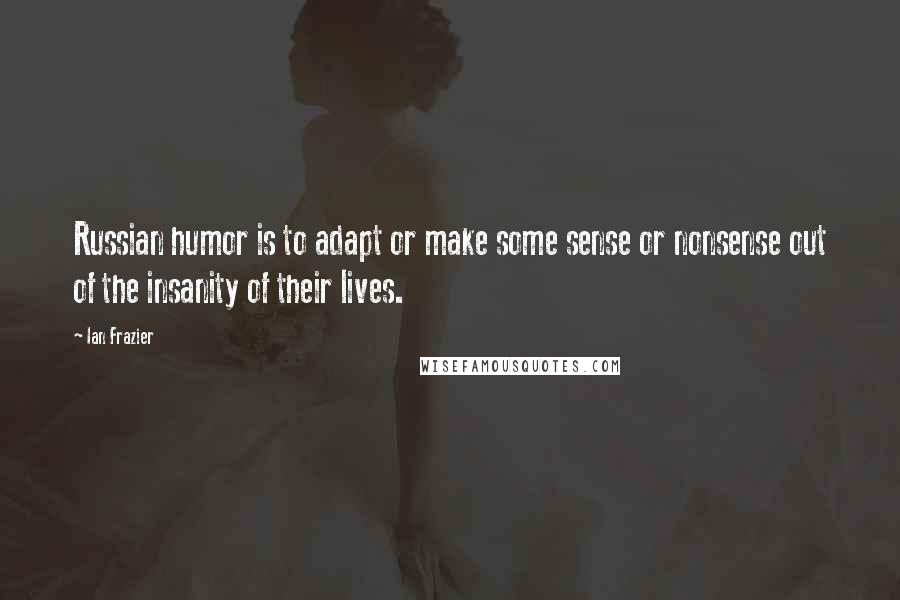 Ian Frazier Quotes: Russian humor is to adapt or make some sense or nonsense out of the insanity of their lives.