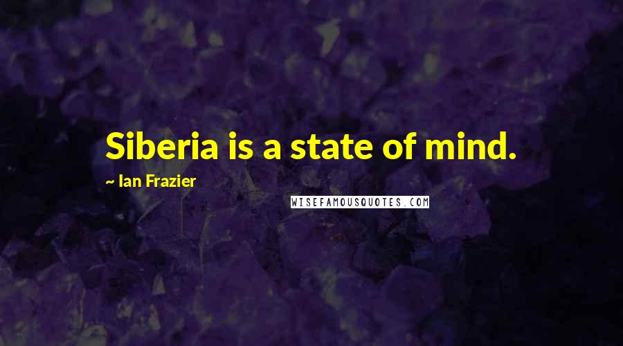 Ian Frazier Quotes: Siberia is a state of mind.