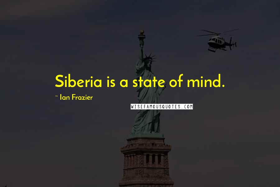 Ian Frazier Quotes: Siberia is a state of mind.