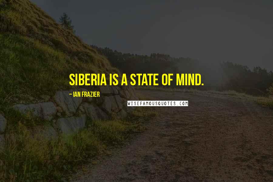 Ian Frazier Quotes: Siberia is a state of mind.