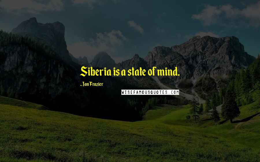 Ian Frazier Quotes: Siberia is a state of mind.