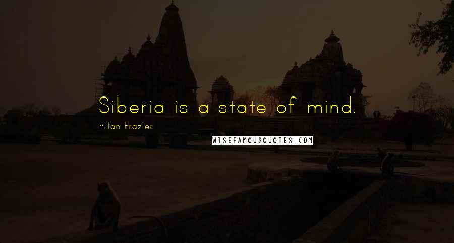 Ian Frazier Quotes: Siberia is a state of mind.
