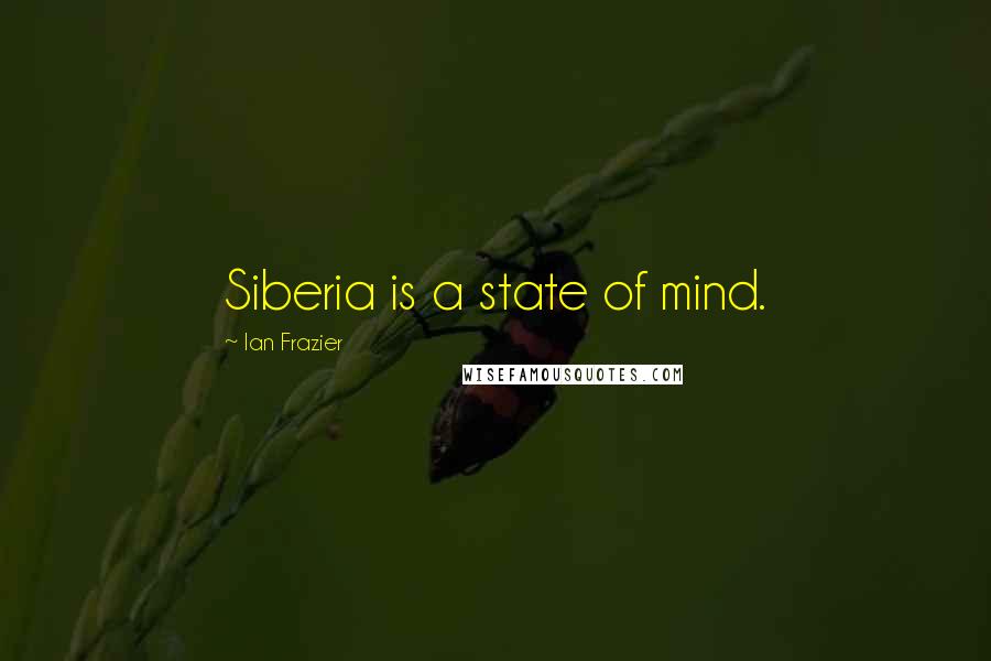 Ian Frazier Quotes: Siberia is a state of mind.