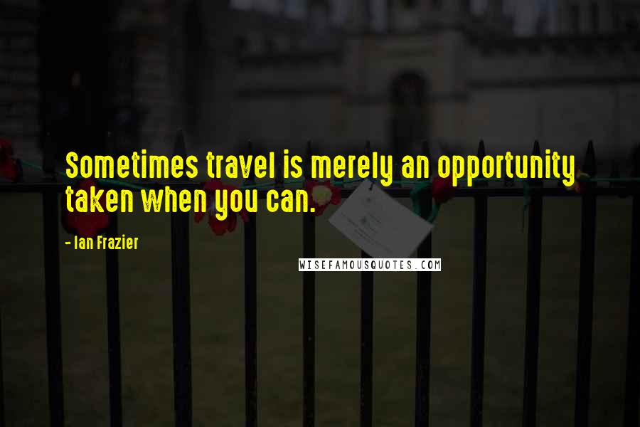 Ian Frazier Quotes: Sometimes travel is merely an opportunity taken when you can.