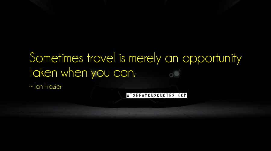 Ian Frazier Quotes: Sometimes travel is merely an opportunity taken when you can.