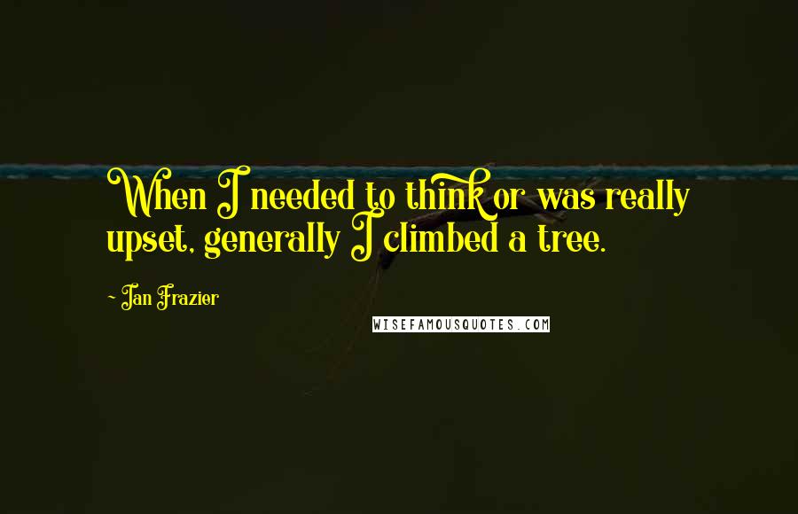 Ian Frazier Quotes: When I needed to think or was really upset, generally I climbed a tree.