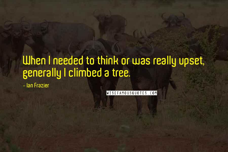 Ian Frazier Quotes: When I needed to think or was really upset, generally I climbed a tree.